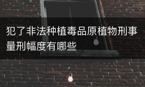 犯了非法种植毒品原植物刑事量刑幅度有哪些