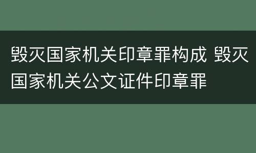 毁灭国家机关印章罪构成 毁灭国家机关公文证件印章罪