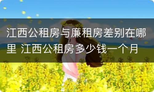 江西公租房与廉租房差别在哪里 江西公租房多少钱一个月
