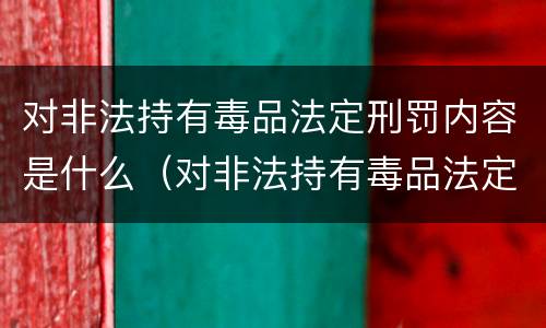 对非法持有毒品法定刑罚内容是什么（对非法持有毒品法定刑罚内容是什么意思）