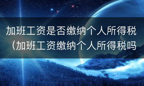 加班工资是否缴纳个人所得税（加班工资缴纳个人所得税吗）