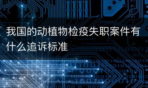 我国的动植物检疫失职案件有什么追诉标准