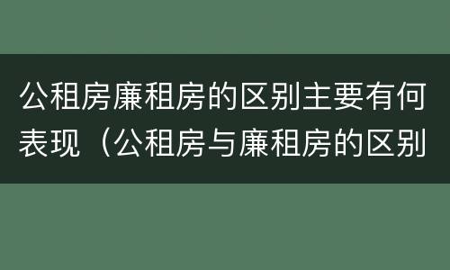 公租房廉租房的区别主要有何表现（公租房与廉租房的区别都在此,别再搞错了!）