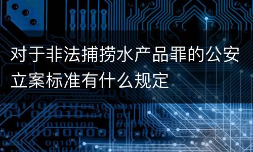 对于非法捕捞水产品罪的公安立案标准有什么规定