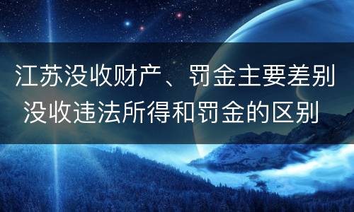 江苏没收财产、罚金主要差别 没收违法所得和罚金的区别