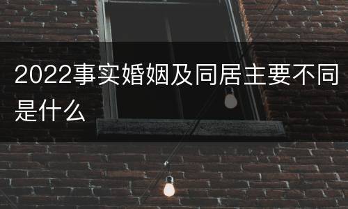 2022事实婚姻及同居主要不同是什么