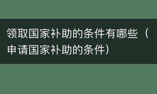 领取国家补助的条件有哪些（申请国家补助的条件）