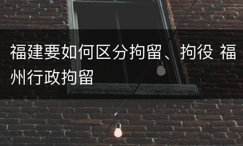福建要如何区分拘留、拘役 福州行政拘留
