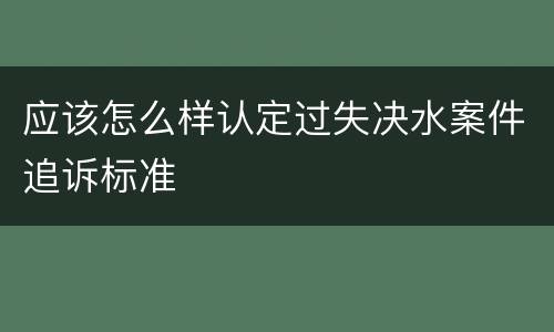 应该怎么样认定过失决水案件追诉标准