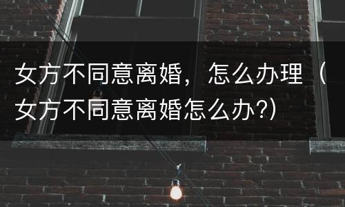 女方不同意离婚，怎么办理（女方不同意离婚怎么办?）