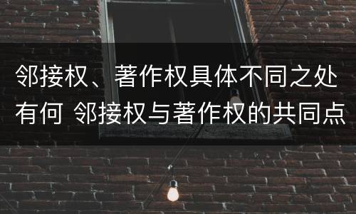 邻接权、著作权具体不同之处有何 邻接权与著作权的共同点在于