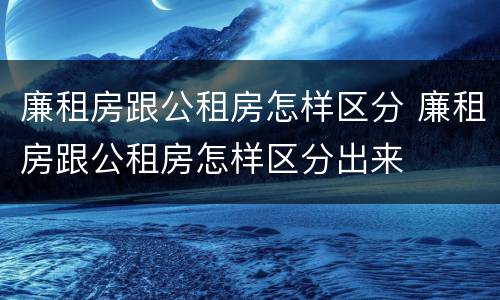 廉租房跟公租房怎样区分 廉租房跟公租房怎样区分出来