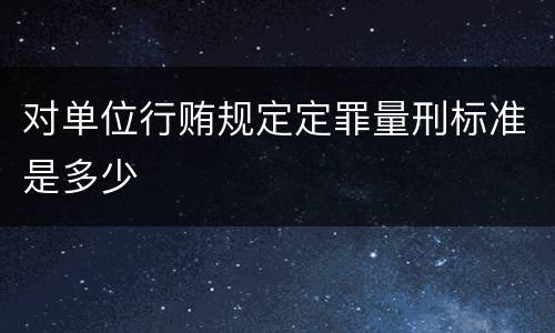 对单位行贿规定定罪量刑标准是多少