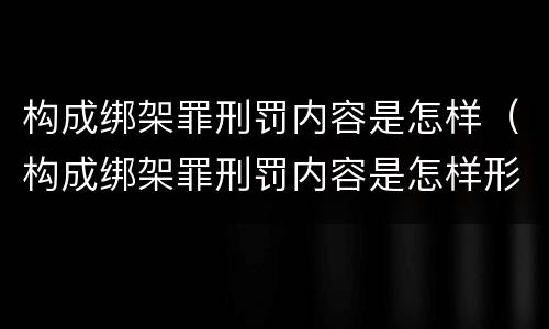 构成绑架罪刑罚内容是怎样（构成绑架罪刑罚内容是怎样形成的）