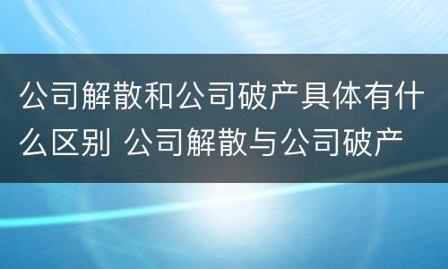 公司解散和公司破产具体有什么区别 公司解散与公司破产