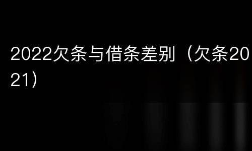 2022欠条与借条差别（欠条2021）