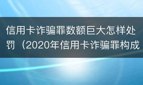 信用卡诈骗罪数额巨大怎样处罚（2020年信用卡诈骗罪构成要件）