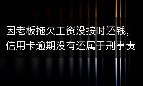因老板拖欠工资没按时还钱，信用卡逾期没有还属于刑事责任吗