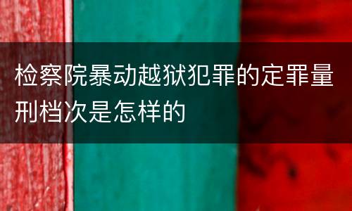 检察院暴动越狱犯罪的定罪量刑档次是怎样的