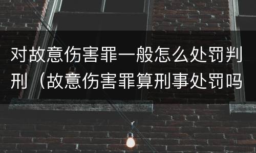 对故意伤害罪一般怎么处罚判刑（故意伤害罪算刑事处罚吗）