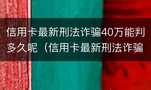 信用卡最新刑法诈骗40万能判多久呢（信用卡最新刑法诈骗40万能判多久呢视频）