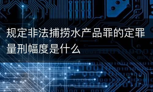 规定非法捕捞水产品罪的定罪量刑幅度是什么