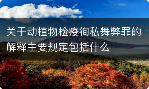 关于动植物检疫徇私舞弊罪的解释主要规定包括什么