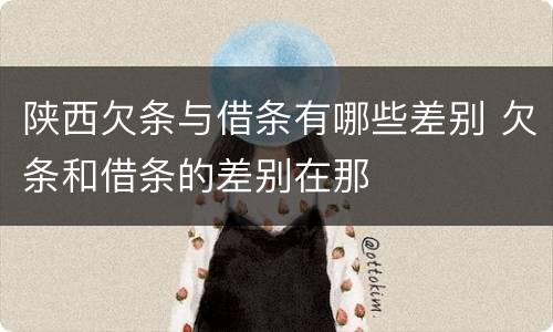 陕西欠条与借条有哪些差别 欠条和借条的差别在那