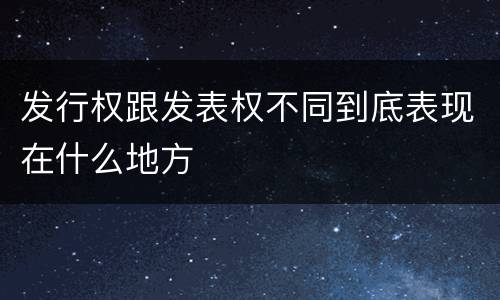 发行权跟发表权不同到底表现在什么地方