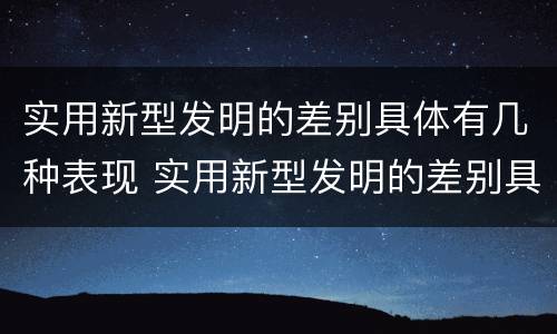 实用新型发明的差别具体有几种表现 实用新型发明的差别具体有几种表现形式