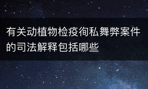 有关动植物检疫徇私舞弊案件的司法解释包括哪些