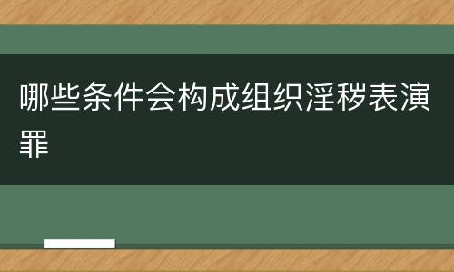 哪些条件会构成组织淫秽表演罪