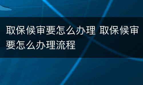 取保候审要怎么办理 取保候审要怎么办理流程
