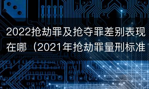 2022抢劫罪及抢夺罪差别表现在哪（2021年抢劫罪量刑标准）