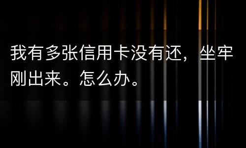 我有多张信用卡没有还，坐牢刚出来。怎么办。