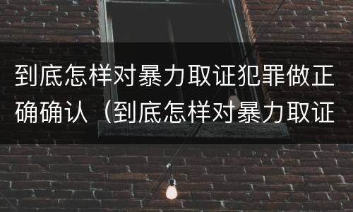 到底怎样对暴力取证犯罪做正确确认（到底怎样对暴力取证犯罪做正确确认的判断）