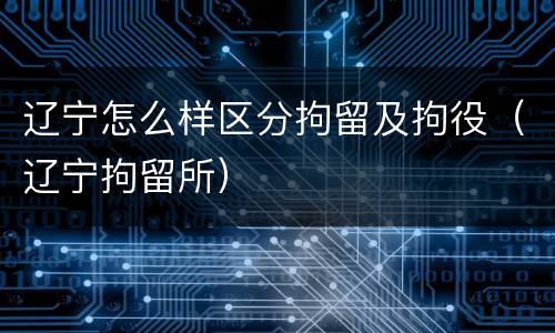 辽宁怎么样区分拘留及拘役（辽宁拘留所）