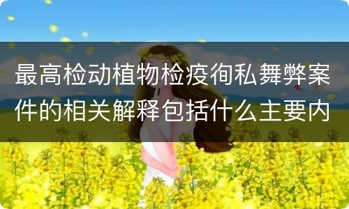 最高检动植物检疫徇私舞弊案件的相关解释包括什么主要内容
