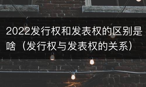 2022发行权和发表权的区别是啥（发行权与发表权的关系）