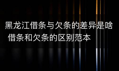 黑龙江借条与欠条的差异是啥 借条和欠条的区别范本