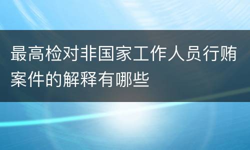 最高检对非国家工作人员行贿案件的解释有哪些