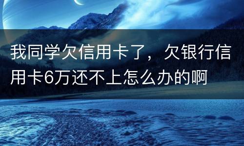 我同学欠信用卡了，欠银行信用卡6万还不上怎么办的啊