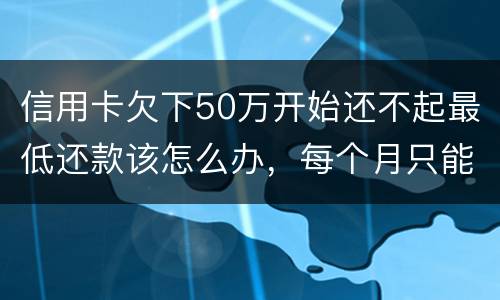 信用卡欠下50万开始还不起最低还款该怎么办，每个月只能还几百！这样会有什么后果