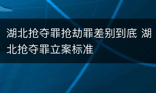 湖北抢夺罪抢劫罪差别到底 湖北抢夺罪立案标准