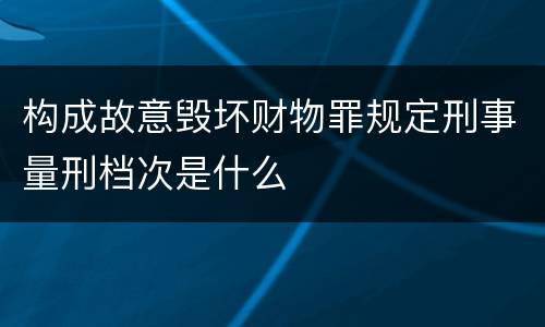 构成故意毁坏财物罪规定刑事量刑档次是什么