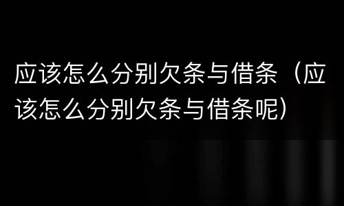 应该怎么分别欠条与借条（应该怎么分别欠条与借条呢）