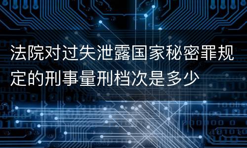 法院对过失泄露国家秘密罪规定的刑事量刑档次是多少