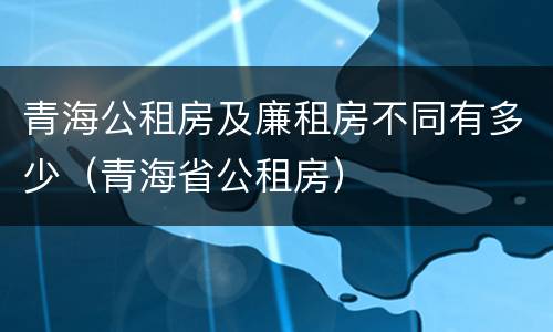 青海公租房及廉租房不同有多少（青海省公租房）