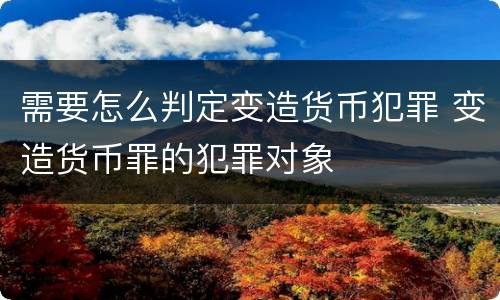 需要怎么判定变造货币犯罪 变造货币罪的犯罪对象