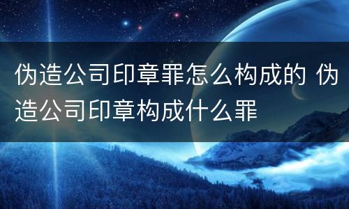 伪造公司印章罪怎么构成的 伪造公司印章构成什么罪